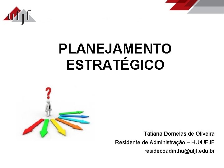 PLANEJAMENTO ESTRATÉGICO Tatiana Dornelas de Oliveira Residente de Administração – HU/UFJF residecoadm. hu@ufjf. edu.