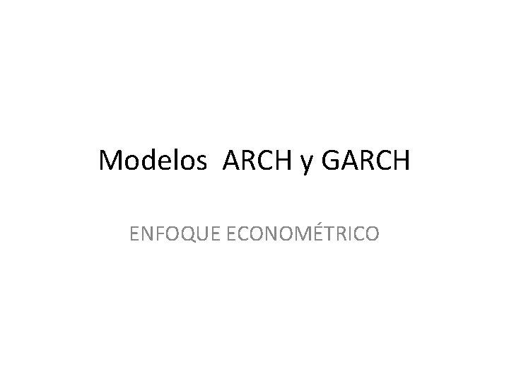 Modelos ARCH y GARCH ENFOQUE ECONOMÉTRICO 