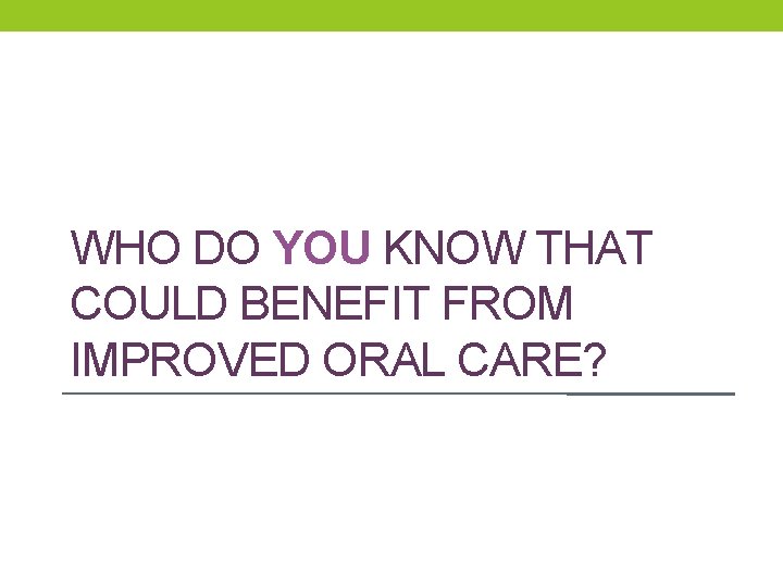 WHO DO YOU KNOW THAT COULD BENEFIT FROM IMPROVED ORAL CARE? WHO DO YOU KNOW THAT COULD BENEFIT FROM IMPROVED ORAL CARE?