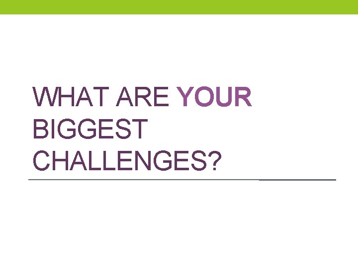 WHAT ARE YOUR BIGGEST CHALLENGES? WHAT ARE YOUR BIGGEST CHALLENGES?