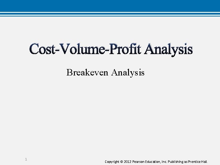 Cost-Volume-Profit Analysis Breakeven Analysis 1 Copyright © 2012 Pearson Education, Inc. Publishing as Prentice