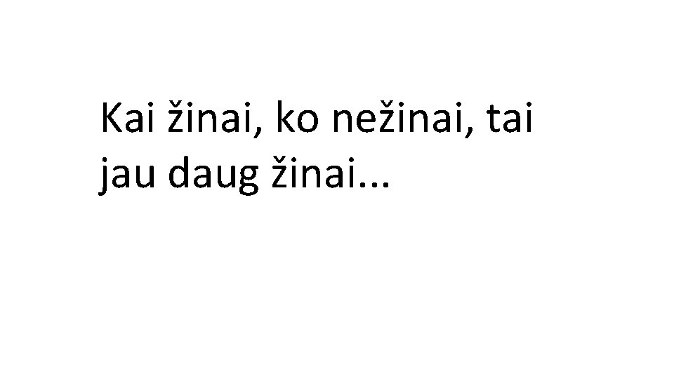 Žinojimas prasideda nuo nežinojimo. Kai žinai, ko nežinai, tai jau daug žinai. . . Žinojimas prasideda nuo nežinojimo. Kai žinai, ko nežinai, tai jau daug žinai. . .