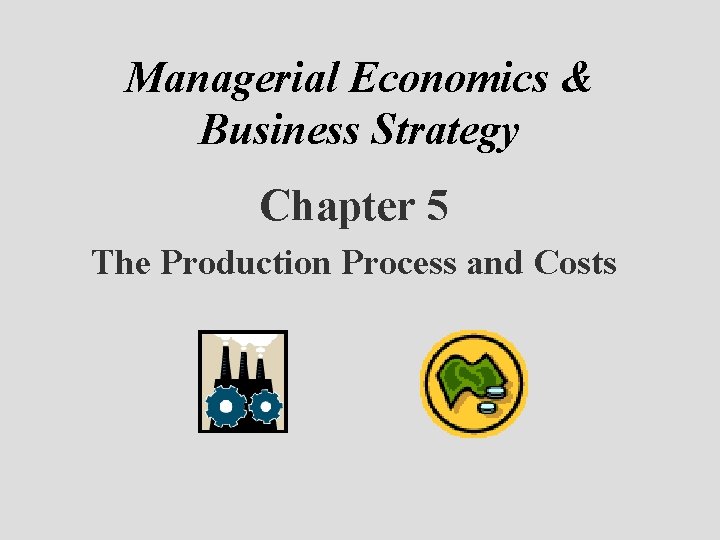 Managerial Economics & Business Strategy Chapter 5 The Production Process and Costs 