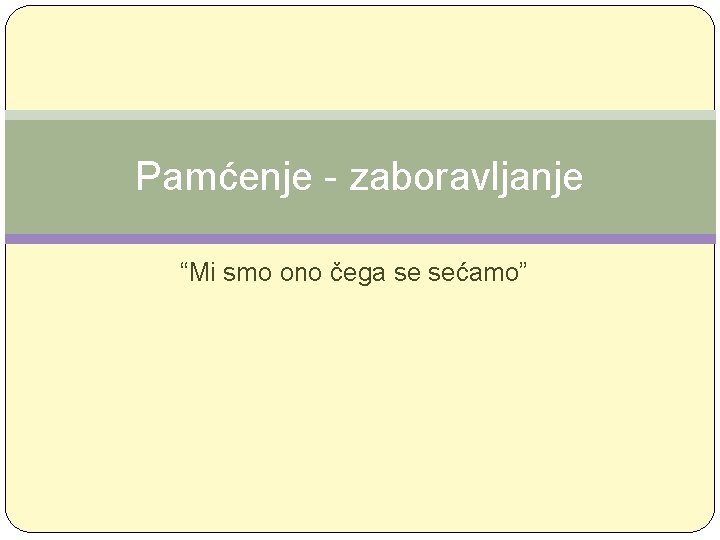 Pamćenje - zaboravljanje “Mi smo ono čega se sećamo” 