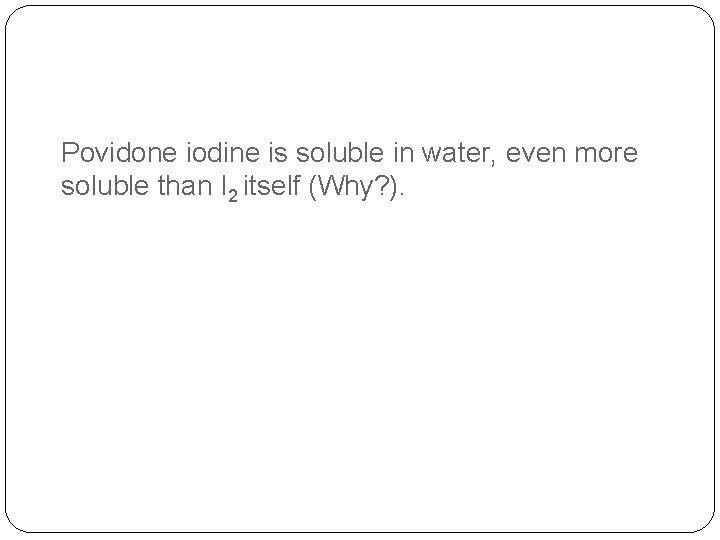 Povidone iodine is soluble in water, even more soluble than I 2 itself (Why?