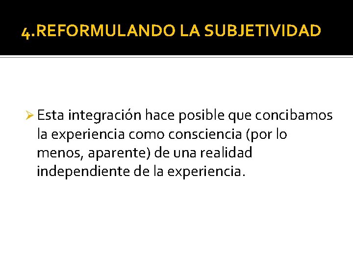 4. REFORMULANDO LA SUBJETIVIDAD Ø Esta integración hace posible que concibamos la experiencia como