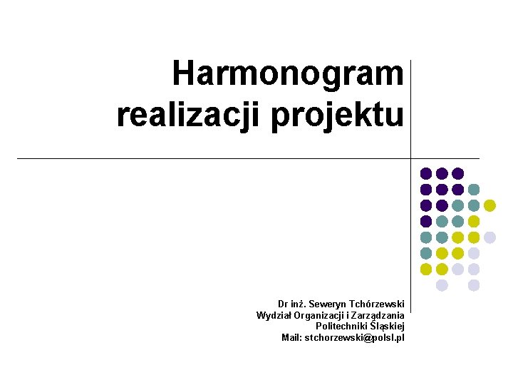 Harmonogram realizacji projektu Dr inż. Seweryn Tchórzewski Wydział Organizacji i Zarządzania Politechniki Śląskiej Mail: