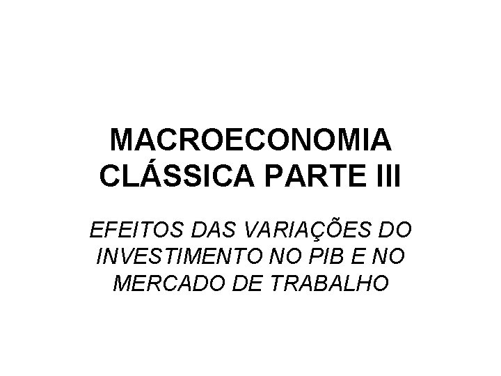 MACROECONOMIA CLÁSSICA PARTE III EFEITOS DAS VARIAÇÕES DO INVESTIMENTO NO PIB E NO MERCADO