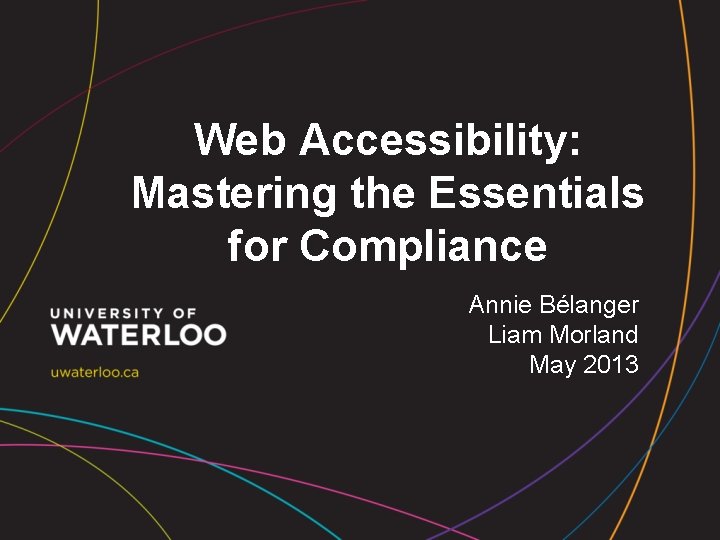 Web Accessibility: Mastering the Essentials for Compliance Annie Bélanger Liam Morland May 2013 