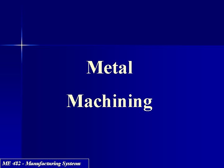 Metal Machining ME 482 - Manufacturing Systems 