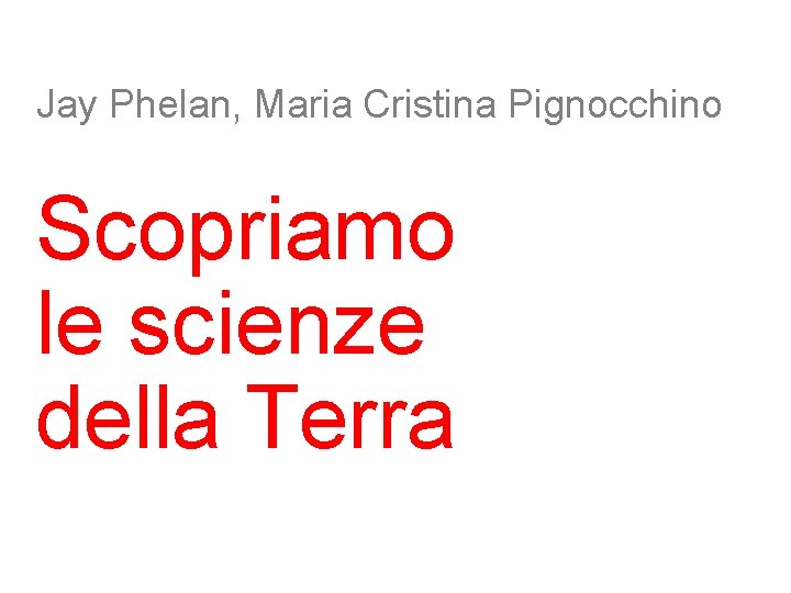 Jay Phelan, Maria Cristina Pignocchino Scopriamo le scienze della Terra Jay Phelan, Maria Cristina Pignocchino Scopriamo le scienze della Terra