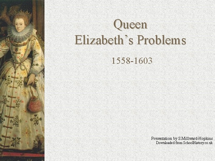 Queen Elizabeth’s Problems 1558 -1603 Presentation by S. Millward-Hopkins Downloaded from School. History. co.