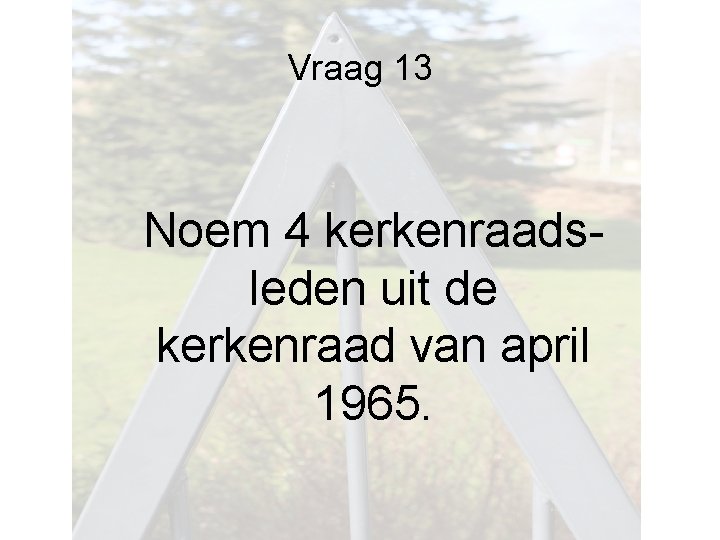 Vraag 13 Noem 4 kerkenraadsleden uit de kerkenraad van april 1965. Vraag 13 Noem 4 kerkenraadsleden uit de kerkenraad van april 1965.