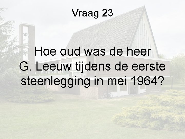 Vraag 23 Hoe oud was de heer G. Leeuw tijdens de eerste steenlegging in Vraag 23 Hoe oud was de heer G. Leeuw tijdens de eerste steenlegging in
