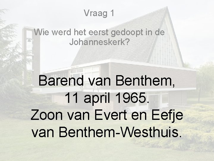 Vraag 1 Wie werd het eerst gedoopt in de Johanneskerk? Barend van Benthem, 11 Vraag 1 Wie werd het eerst gedoopt in de Johanneskerk? Barend van Benthem, 11
