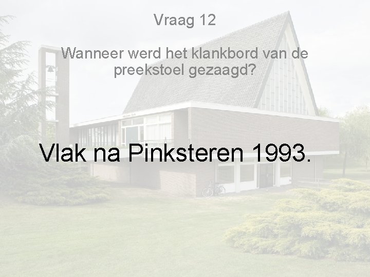 Vraag 12 Wanneer werd het klankbord van de preekstoel gezaagd? Vlak na Pinksteren 1993. Vraag 12 Wanneer werd het klankbord van de preekstoel gezaagd? Vlak na Pinksteren 1993.