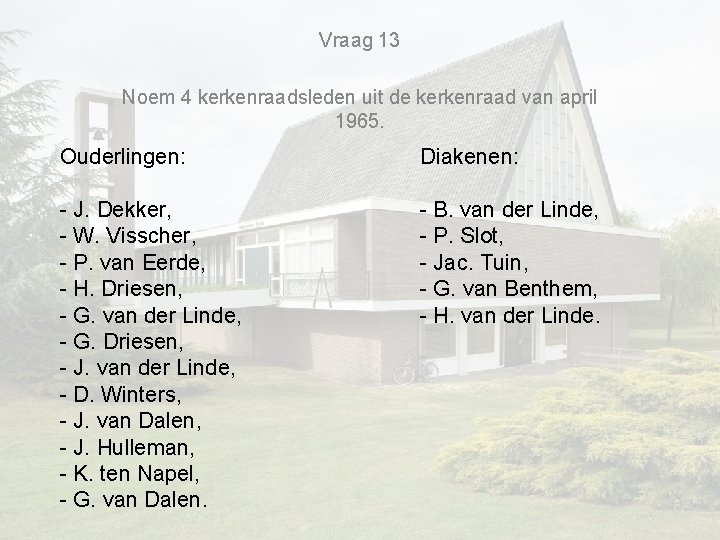 Vraag 13 Noem 4 kerkenraadsleden uit de kerkenraad van april 1965. Ouderlingen: Diakenen: - Vraag 13 Noem 4 kerkenraadsleden uit de kerkenraad van april 1965. Ouderlingen: Diakenen: -