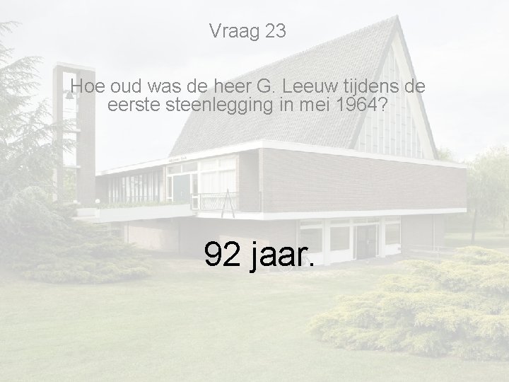 Vraag 23 Hoe oud was de heer G. Leeuw tijdens de eerste steenlegging in Vraag 23 Hoe oud was de heer G. Leeuw tijdens de eerste steenlegging in