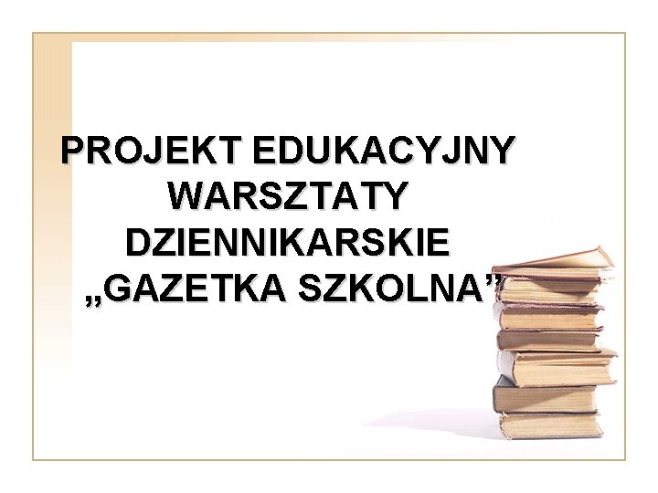 PROJEKT EDUKACYJNY WARSZTATY DZIENNIKARSKIE „GAZETKA SZKOLNA” 