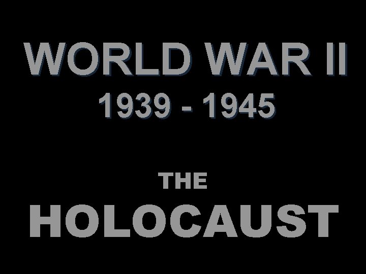 WORLD WAR II 1939 - 1945 THE HOLOCAUST 