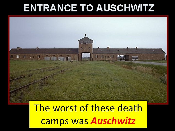 ENTRANCE TO AUSCHWITZ The worst of these death camps was Auschwitz 