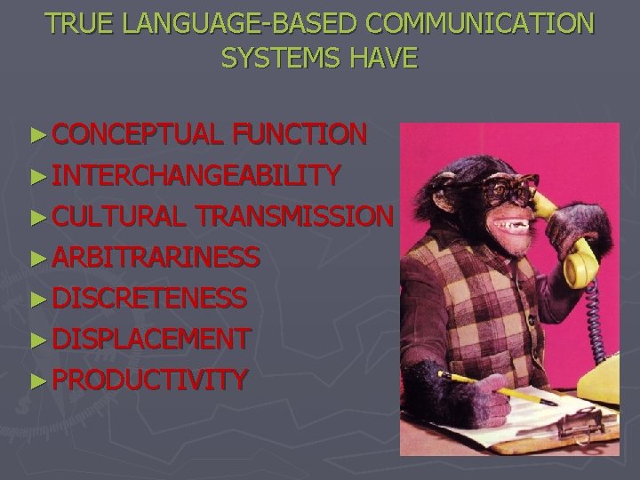 TRUE LANGUAGE-BASED COMMUNICATION SYSTEMS HAVE ► CONCEPTUAL FUNCTION ► INTERCHANGEABILITY ► CULTURAL TRANSMISSION ►