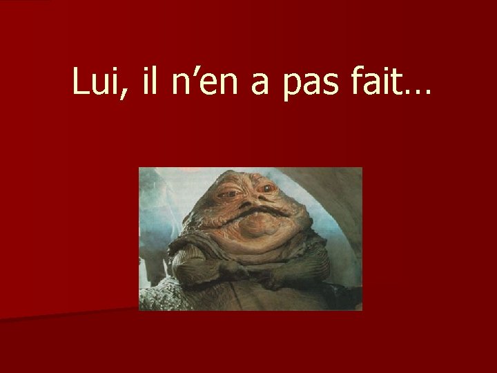 Lui, il n’en a pas fait… 