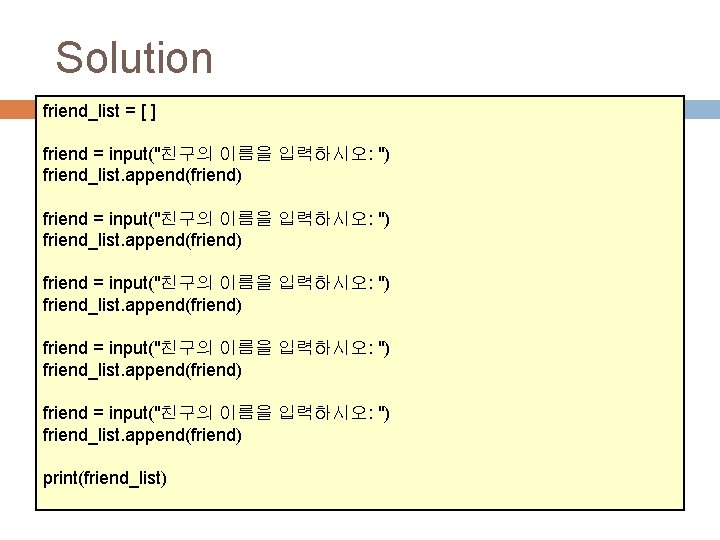 Solution friend_list = [ ] friend = input("친구의 이름을 입력하시오: ") friend_list. append(friend) print(friend_list)