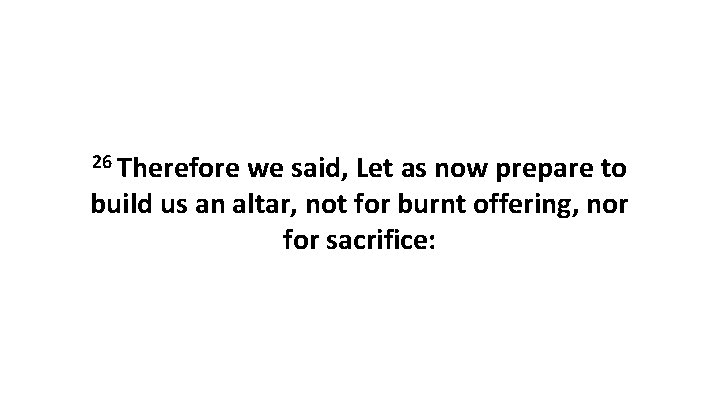 26 Therefore we said, Let as now prepare to build us an altar, not