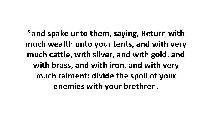 8 and spake unto them, saying, Return with much wealth unto your tents, and