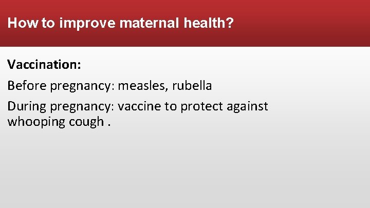 How to improve maternal health? Vaccination: Before pregnancy: measles, rubella During pregnancy: vaccine to