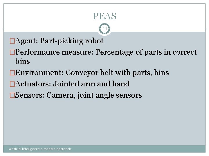 PEAS 14 �Agent: Part-picking robot �Performance measure: Percentage of parts in correct bins �Environment: