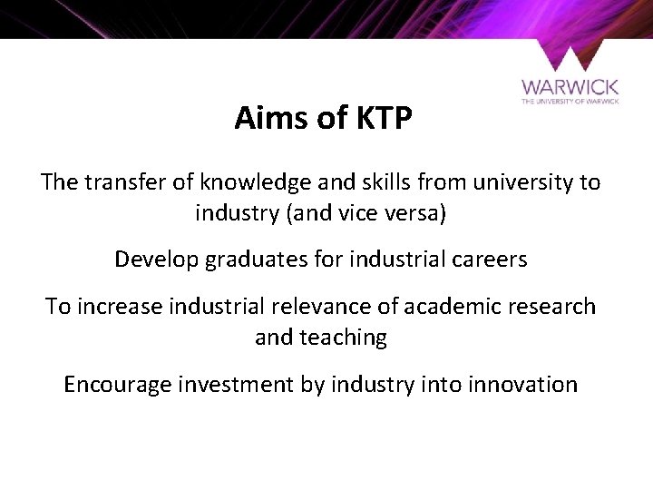 Aims of KTP The transfer of knowledge and skills from university to industry (and