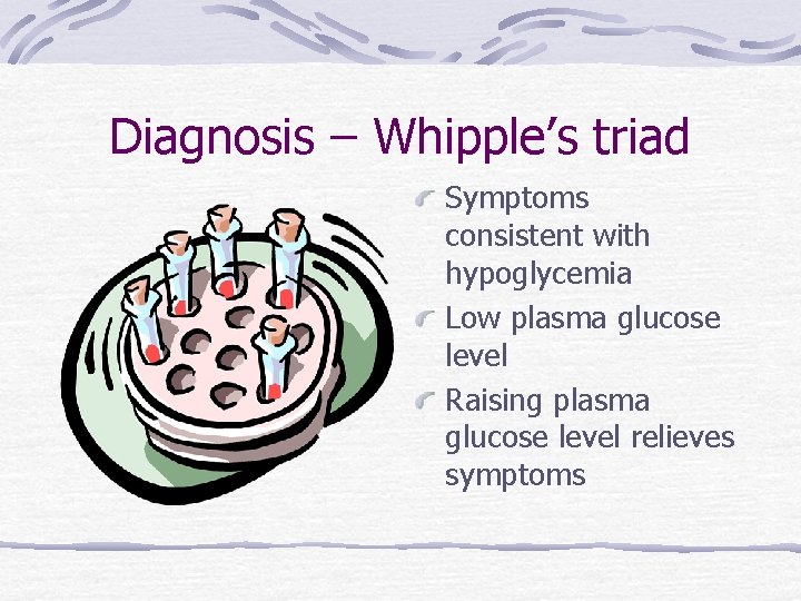 Diagnosis – Whipple’s triad Symptoms consistent with hypoglycemia Low plasma glucose level Raising plasma