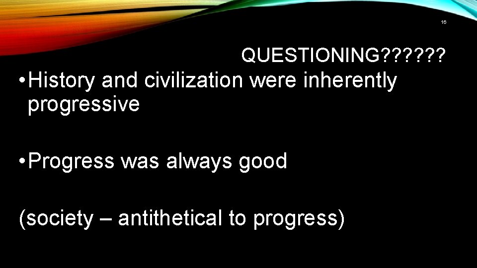 16 QUESTIONING? ? ? • History and civilization were inherently progressive • Progress was