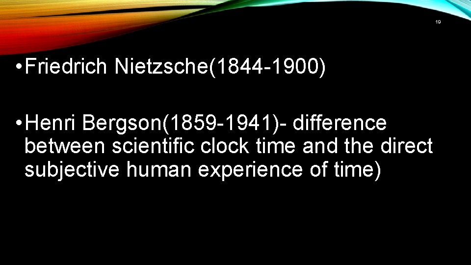 19 • Friedrich Nietzsche(1844 -1900) • Henri Bergson(1859 -1941)- difference between scientific clock time