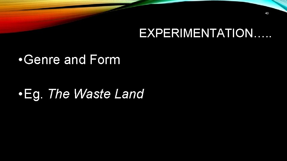 40 EXPERIMENTATION…. . • Genre and Form • Eg. The Waste Land 