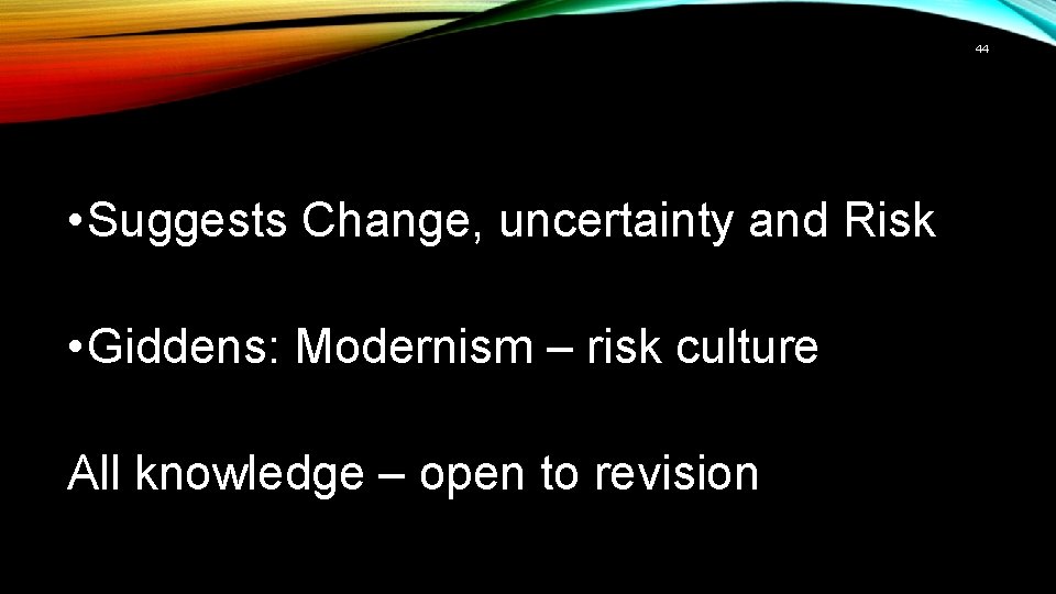 44 • Suggests Change, uncertainty and Risk • Giddens: Modernism – risk culture All