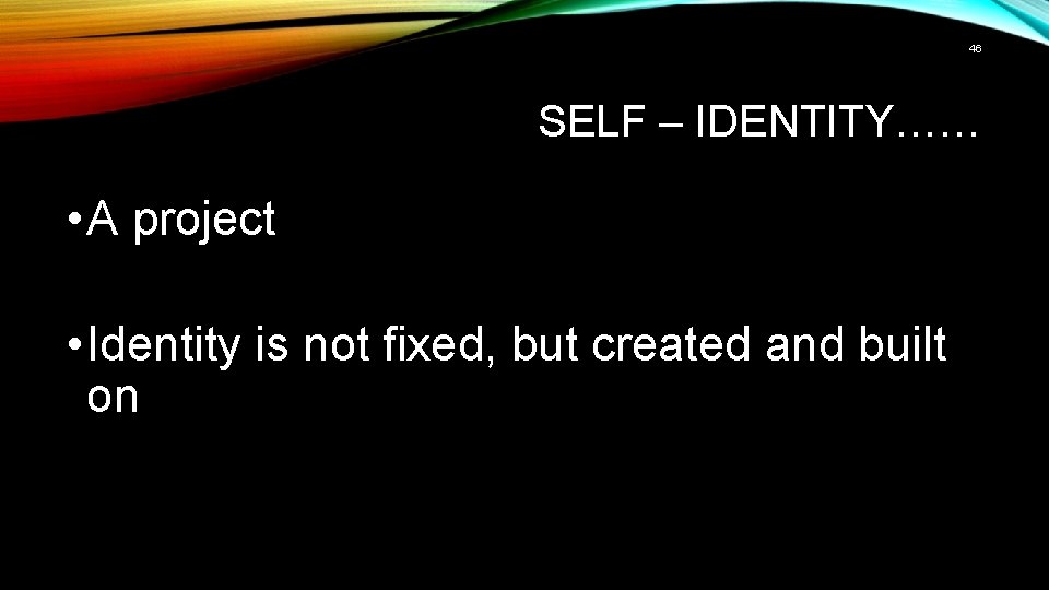 46 SELF – IDENTITY…… • A project • Identity is not fixed, but created