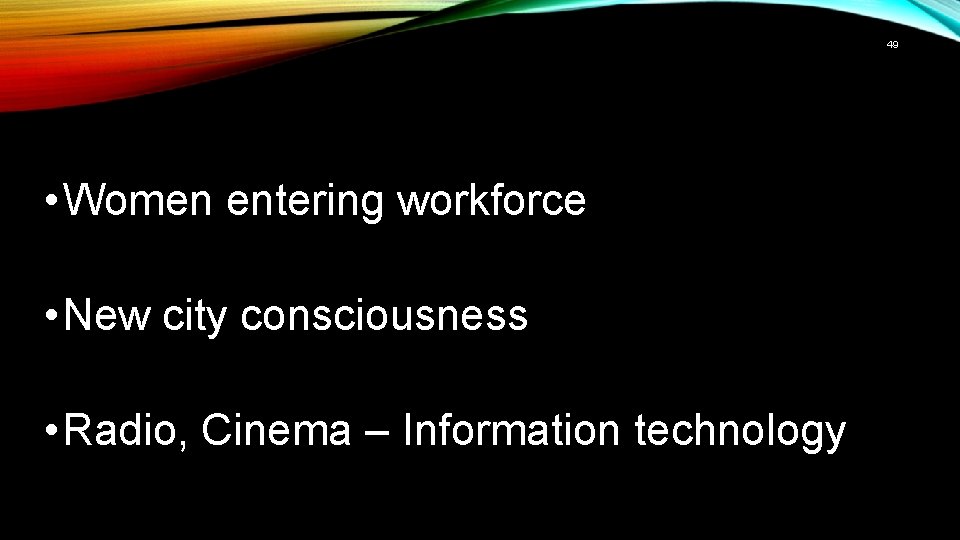 49 • Women entering workforce • New city consciousness • Radio, Cinema – Information