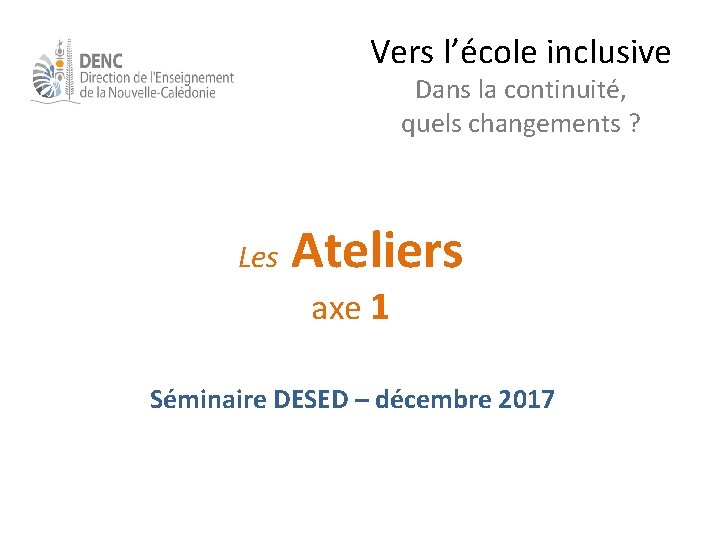 Vers l’école inclusive Dans la continuité, quels changements ? Les Ateliers axe 1 Séminaire