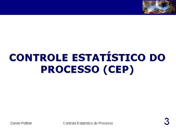 CONTROLE ESTATÍSTICO DO PROCESSO (CEP) Daniel Pottker Controle Estatístico do Processo 3 1 