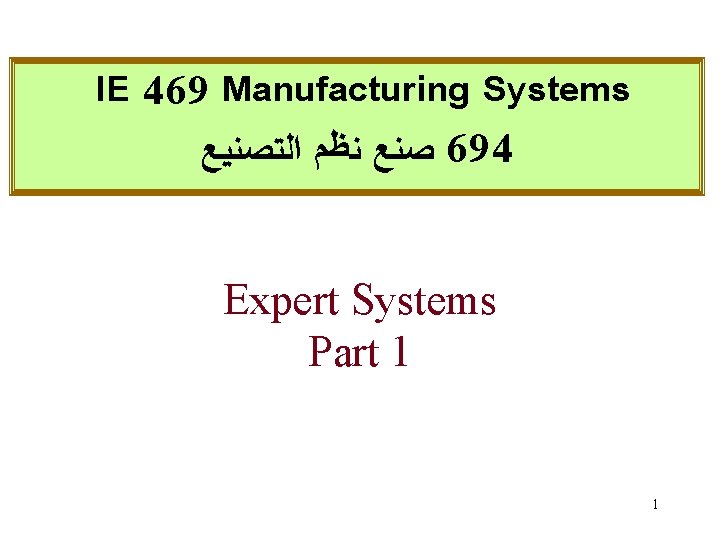 IE 469 Manufacturing Systems ﺼﻨﻊ ﻨﻈﻢ ﺍﻟﺘﺼﻨﻴﻊ 694 Expert Systems Part 1 1 IE 469 Manufacturing Systems ﺼﻨﻊ ﻨﻈﻢ ﺍﻟﺘﺼﻨﻴﻊ 694 Expert Systems Part 1 1