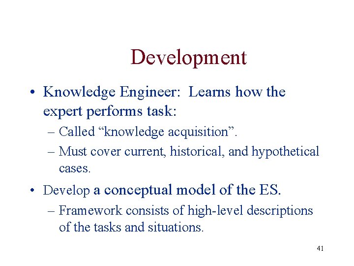 Development • Knowledge Engineer: Learns how the expert performs task: – Called “knowledge acquisition”. Development • Knowledge Engineer: Learns how the expert performs task: – Called “knowledge acquisition”.