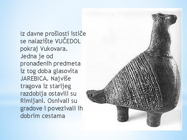 Iz davne prošlosti ističe se nalazište VUČEDOL pokraj Vukovara. Jedna je od pronađenih predmeta