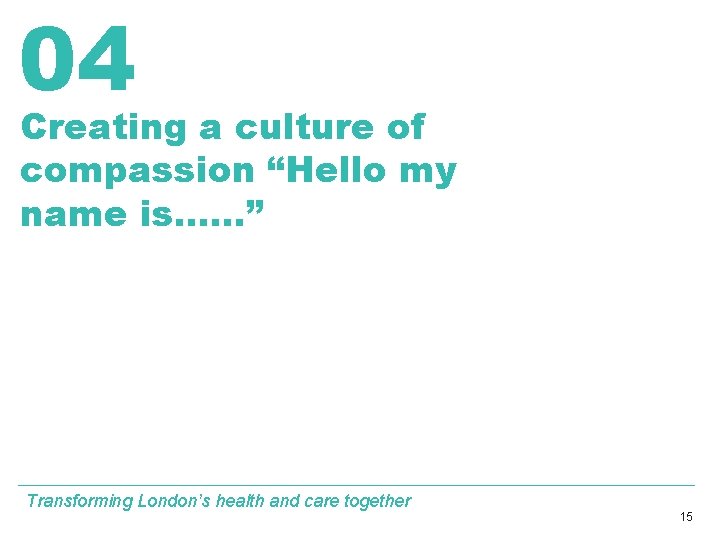 04 Creating a culture of compassion “Hello my name is……” Transforming London’s health and