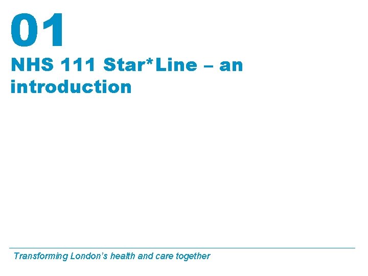 01 NHS 111 Star*Line – an introduction Transforming London’s health and care together 