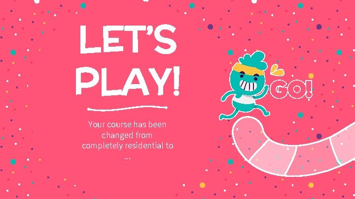 LET’S PLAY! Your course has been changed from completely residential to. . . 