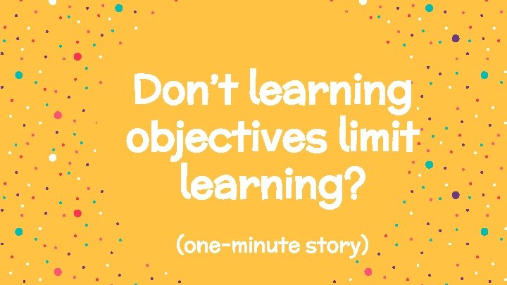 Don’t learning objectives limit learning? (one-minute story) 