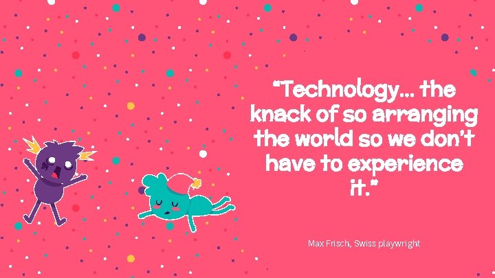 “Technology… the knack of so arranging the world so we don’t have to experience